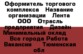 Оформитель торгового комплекса › Название организации ­ Лента, ООО › Отрасль предприятия ­ Дизайн › Минимальный оклад ­ 1 - Все города Работа » Вакансии   . Тюменская обл.